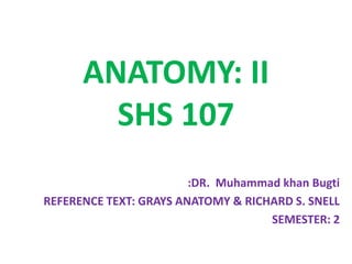 ANATOMY: II
SHS 107
:DR. Muhammad khan Bugti
REFERENCE TEXT: GRAYS ANATOMY & RICHARD S. SNELL
SEMESTER: 2
 