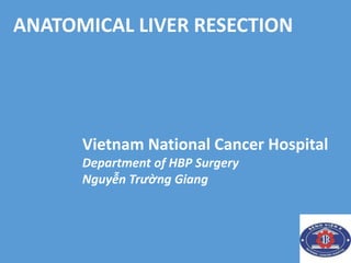 ANATOMICAL LIVER RESECTION
Vietnam National Cancer Hospital
Department of HBP Surgery
Nguyễn Trường Giang
 