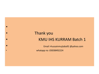 •
• Thank you
• KMU IHS KURRAM Batch 1
• Email >hussainmujtaba91 @yahoo.com
• whatapp no :03038492224
 