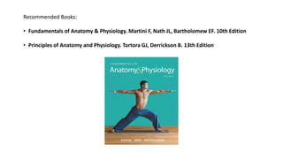 Recommended Books:
• Fundamentals of Anatomy & Physiology. Martini F, Nath JL, Bartholomew EF. 10th Edition
• Principles of Anatomy and Physiology. Tortora GJ, Derrickson B. 13th Edition
 