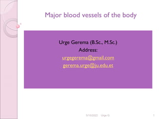 Major blood vessels of the body
Urge Gerema (B.Sc., M.Sc.)
Address:
urgegerema@gmail.com
gerema.urge@ju.edu.et
5/10/2022 Urge G 1
 