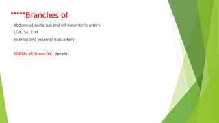*****Branches of
Abdominal aorta,sup and inf mesenteric artery
LGA, SA, CHA
Internal and external iliac artery
PORTAL VEIN and IVC- details
 