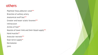 others
Popliteal fossa,adductor canal***
Branches of axillary artery
Anatomical snuff box***
Greater and lesser sciatic foramen***
retinaculum
Arches of foot**
Muscles of lower limb and their blood supply***
Hand muscles**
Avascular necrosis***
Dual nerve supply**
Dermatome
joint
 