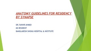 ANATOMY GUIDELINES FOR RESIDENCY
BY SYNAPSE
DR.TANVIR AHMED
MS RESIDENT
BANGLADESH SHISHU HOSPITAL & INSTITUTE
 