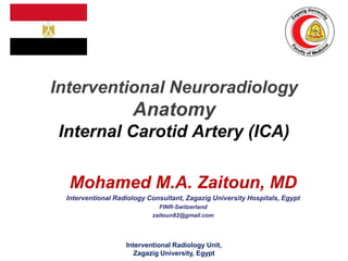 Interventional Neuroradiology
Anatomy
Internal Carotid Artery (ICA)
Mohamed M.A. Zaitoun, MD
Interventional Radiology Consultant, Zagazig University Hospitals, Egypt
FINR-Switzerland
zaitoun82@gmail.com
Interventional Radiology Unit,
Zagazig University, Egypt
 