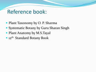 Reference book:
 Plant Taxonomy by O. P. Sharma
 Systematic Botany by Guru Sharan Singh
 Plant Anatomy by M.S.Tayal
 12th Standard Botany Book
 