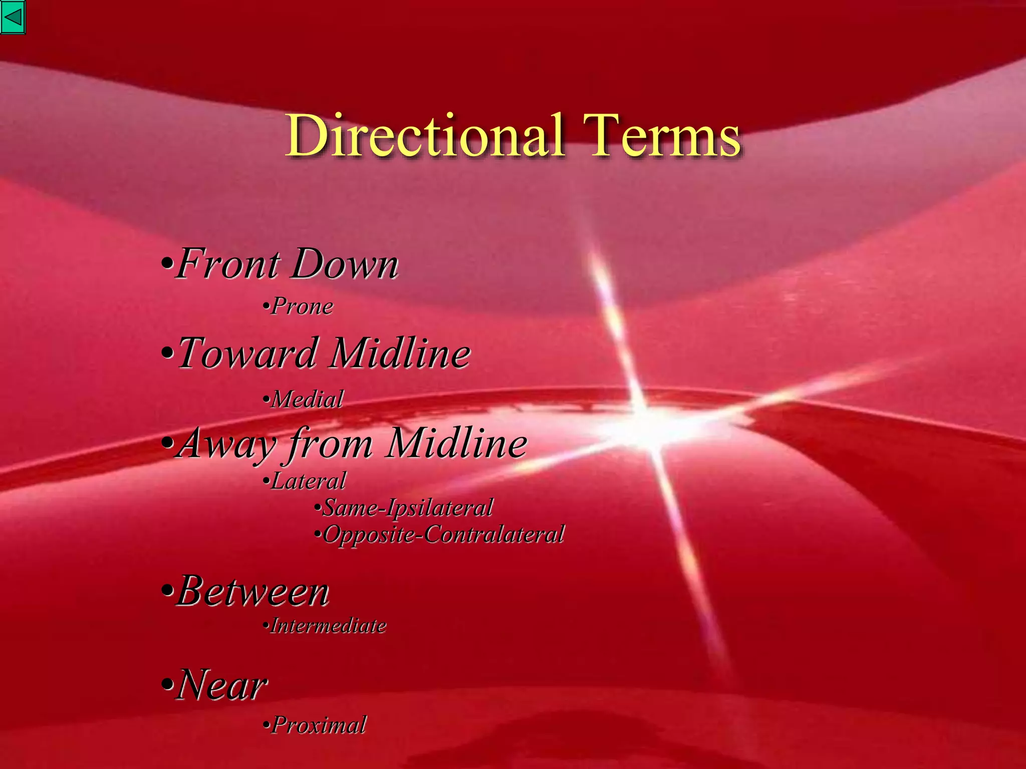 Directional Terms
•Front Down
•Prone
•Toward Midline
•Medial
•Away from Midline
•Lateral
•Same-Ipsilateral
•Opposite-Contralateral
•Between
•Intermediate
•Near
•Proximal
 