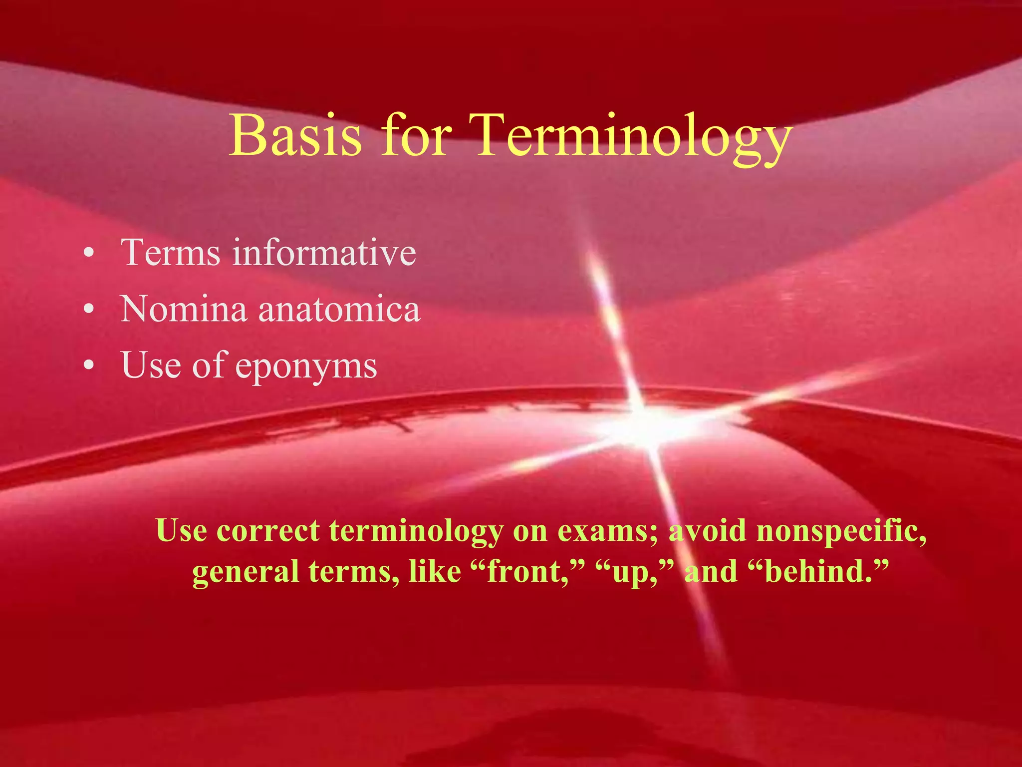 Basis for Terminology
• Terms informative
• Nomina anatomica
• Use of eponyms
Use correct terminology on exams; avoid nonspecific,
general terms, like “front,” “up,” and “behind.”
 