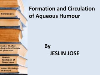 Formation and Circulation
of Aqueous Humour
By
JESLIN JOSE
 