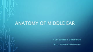 ANATOMY OF MIDDLE EAR
- Dr.Saneesh Damodaran
JR-1, OTORHINOLARYNGOLOGY
 