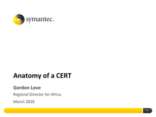 Anatomy of a CERT
Gordon Love
Regional Director for Africa
March 2010
                               1
 