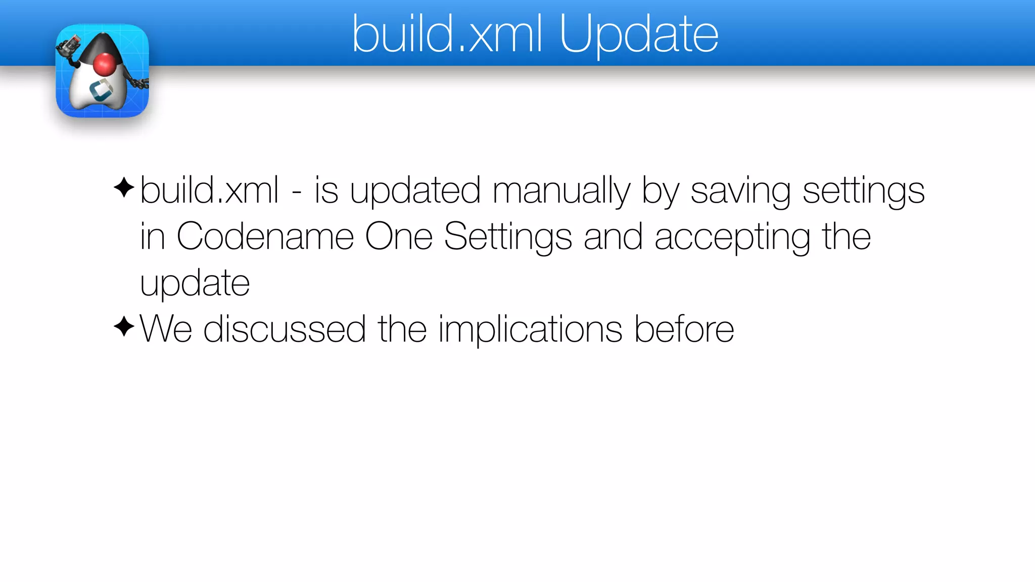 build.xml Update
✦build.xml - is updated manually by saving settings
in Codename One Settings and accepting the
update
✦We discussed the implications before
 