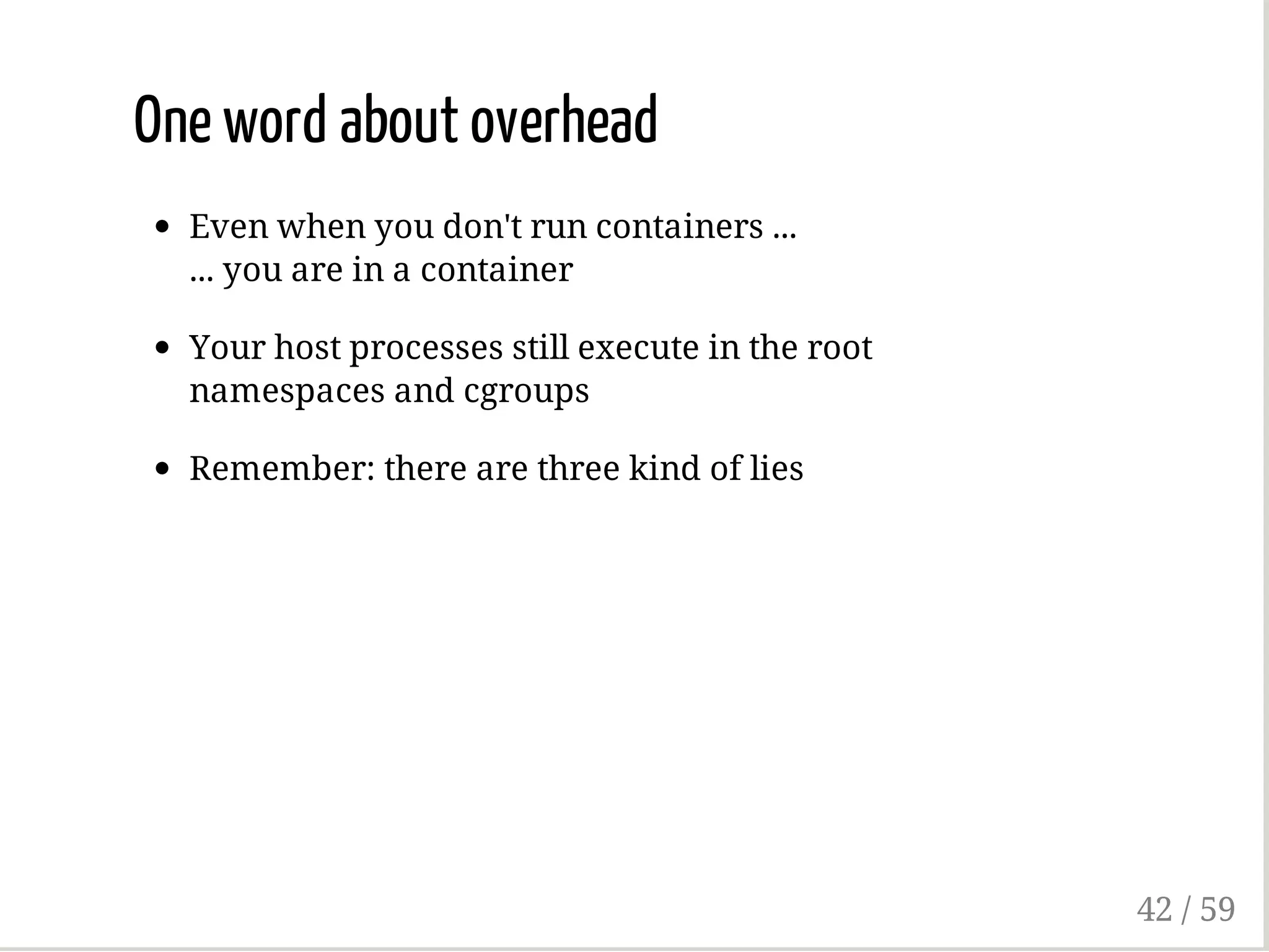 One word about overhead
Even when you don't run containers ...
... you are in a container
Your host processes still execute in the root
namespaces and cgroups
Remember: there are three kind of lies
42 / 59
 