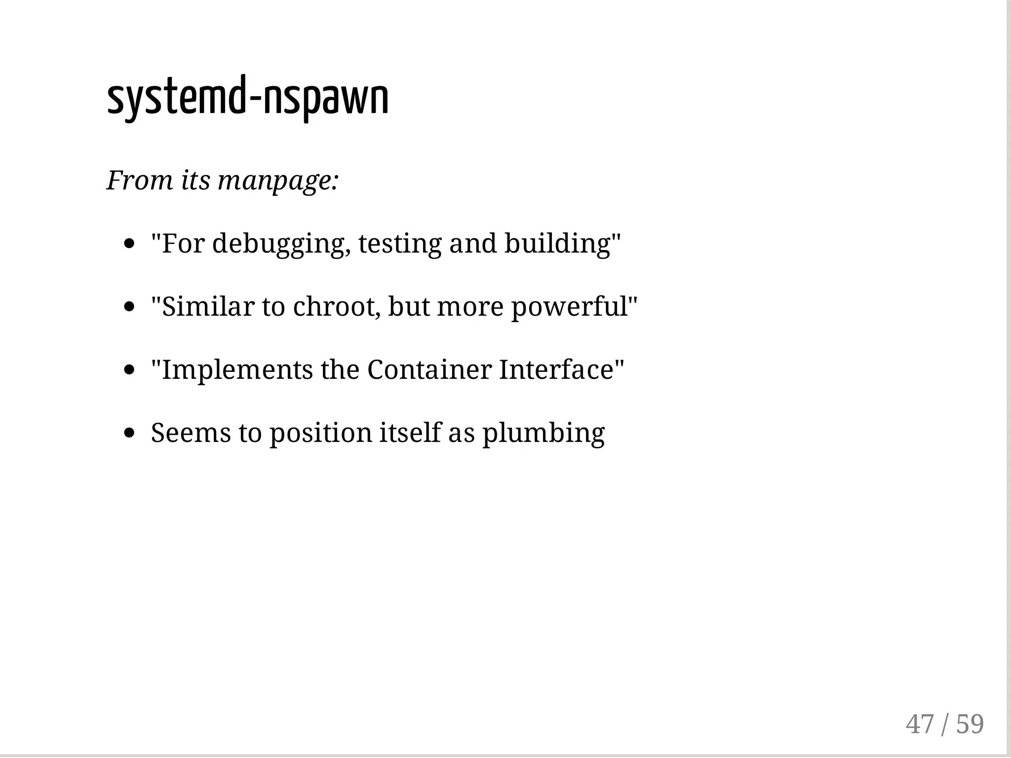 systemd-nspawn
From its manpage:
"For debugging, testing and building"
"Similar to chroot, but more powerful"
"Implements the Container Interface"
Seems to position itself as plumbing
47 / 59
 
