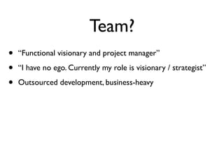 Team?
•   “Functional visionary and project manager”

•   “I have no ego. Currently my role is visionary / strategist”

• ...