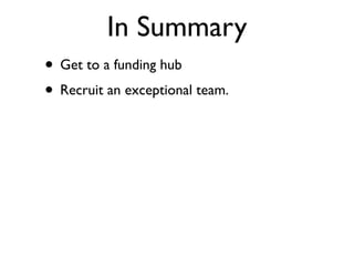 In Summary
• Get to a funding hub
• Recruit an exceptional team.
• Build something that you are passionate
  and knowledge...