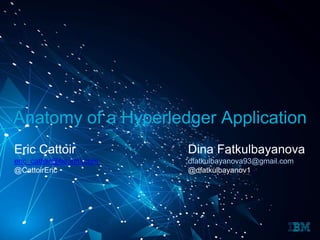 Anatomy of a Hyperledger Application
Eric Cattoir
eric_cattoir@be.ibm.com
@CattoirEric
Dina Fatkulbayanova
dfatkulbayanova93@gmail.com
@dfatkulbayanov1
 