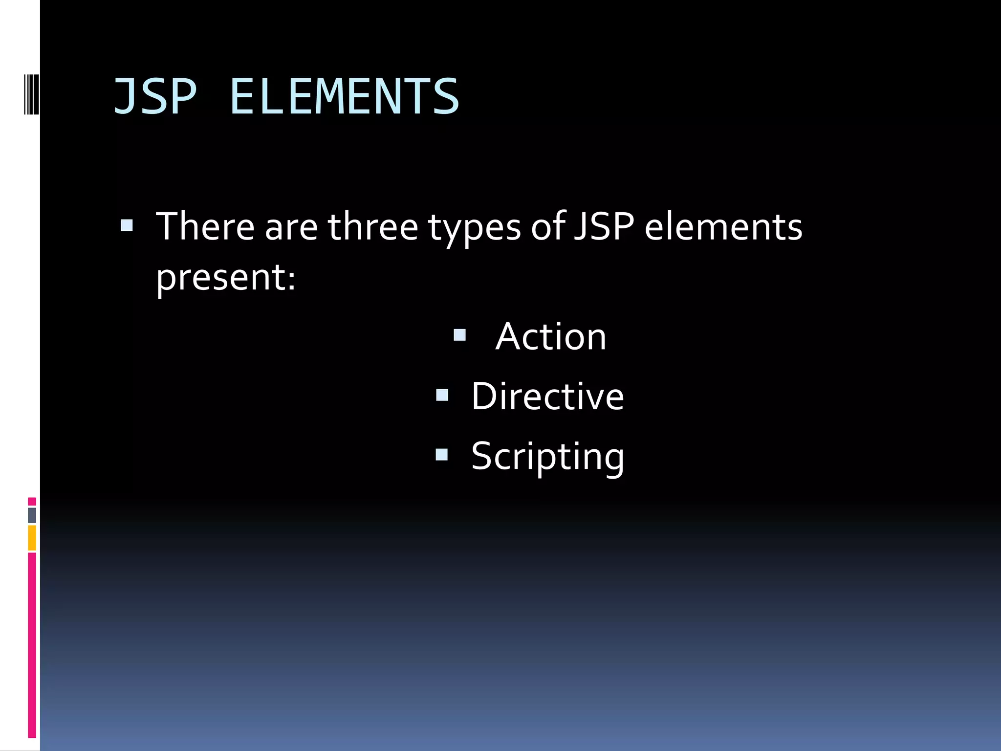 JSP ELEMENTS
 There are three types of JSP elements
present:
 Action
 Directive
 Scripting
 