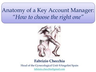 Anatomy of a Key Account Manager:
   “How to choose the right one”




                Fabrizio Checchia
      Head of the Gynecological Unit @Angelini Spain
                fabrizio.checchia@gmail.com
 