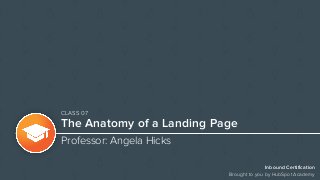 Inbound Certification
Brought to you by HubSpot Academy
The Anatomy of a Landing Page
Professor: Angela Hicks
CLASS 07
 