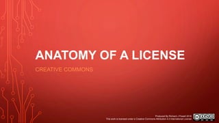 ANATOMY OF A LICENSE
CREATIVE COMMONS
Produced By Richard J Powell 2018
This work is licensed under a Creative Commons Attribution 4.0 International License
 