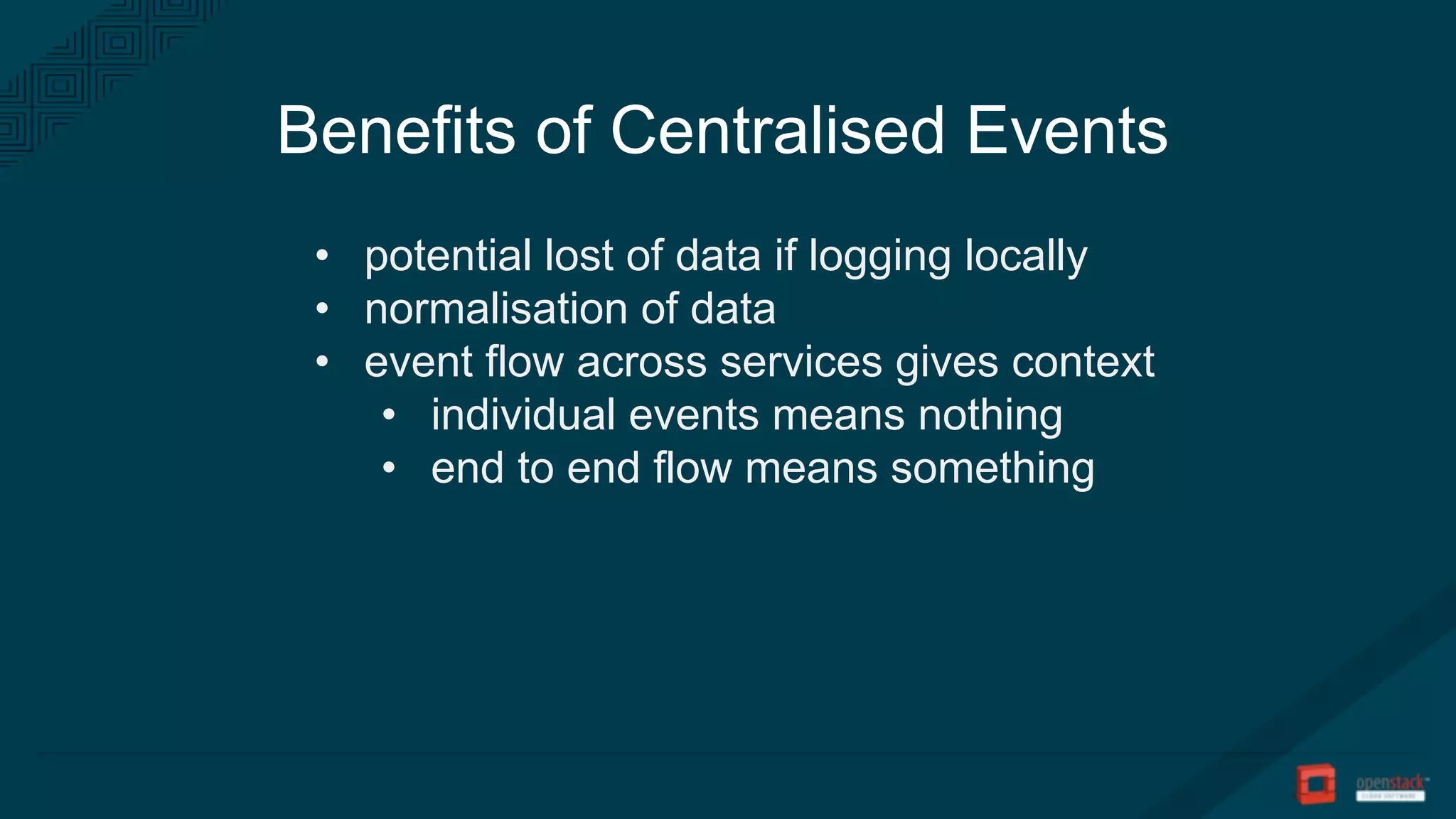 Benefits of Centralised Events
• potential lost of data if logging locally
• normalisation of data
• event flow across services gives context
• individual events means nothing
• end to end flow means something
 