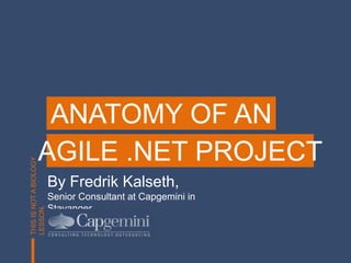 ANATOMY OF AN AGILE .NET PROJECT By Fredrik Kalseth, Senior Consultant at Capgemini in Stavanger THIS IS NOT A BIOLOGY LESSON. 