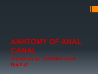 ANATOMY OF ANAL
CANAL
Presented by : AYESHA JALIL
Roll# 43
 