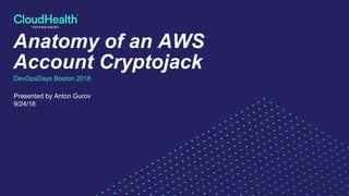 Anatomy of an AWS
Account Cryptojack
DevOpsDays Boston 2018
Presented by Anton Gurov
9/24/18
 