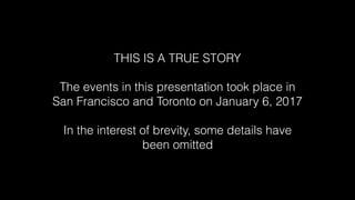 THIS IS A TRUE STORY
The events in this presentation took place in
San Francisco and Toronto on January 6, 2017
In the int...