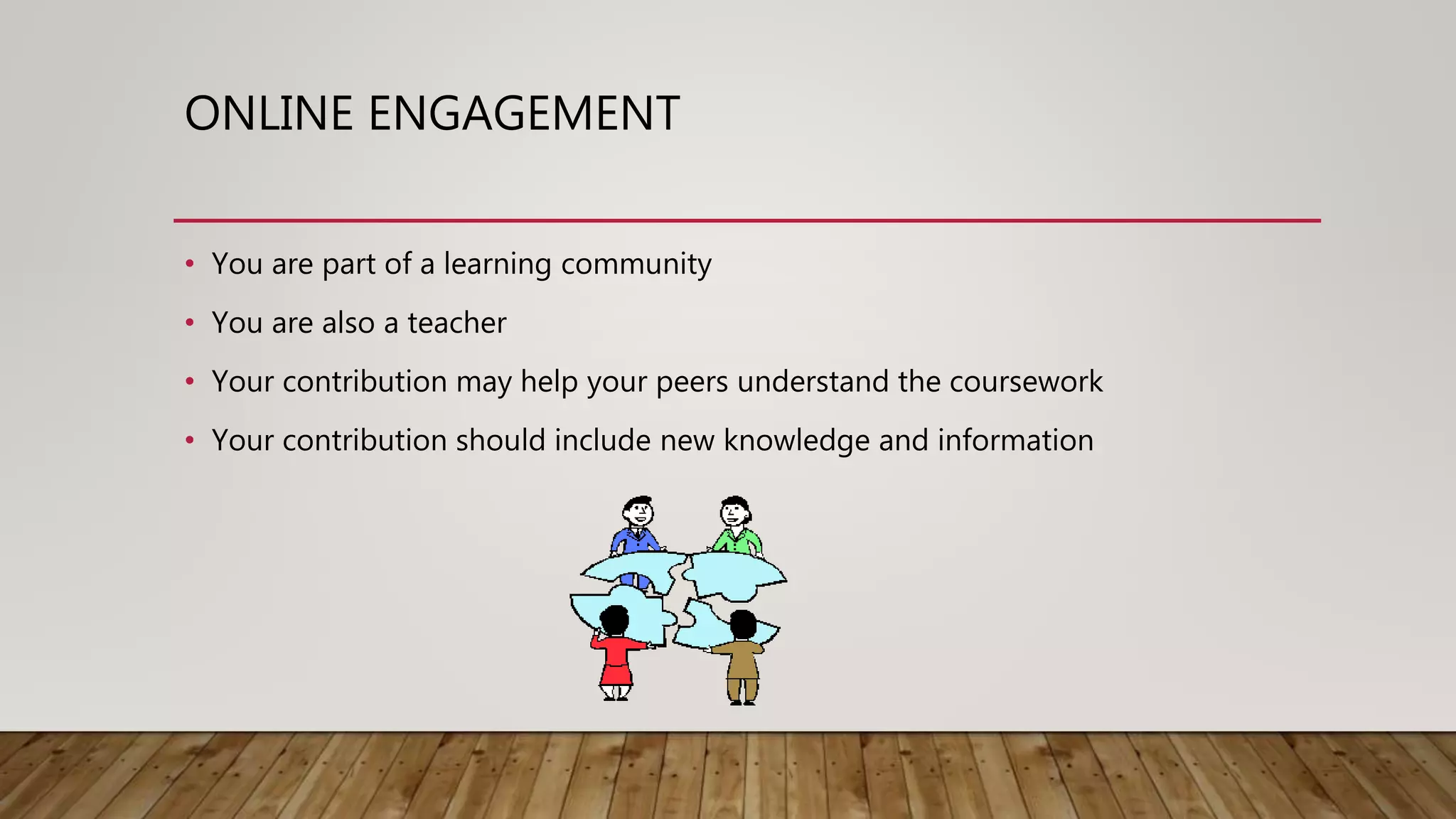 ONLINE ENGAGEMENT
• You are part of a learning community
• You are also a teacher
• Your contribution may help your peers understand the coursework
• Your contribution should include new knowledge and information
 