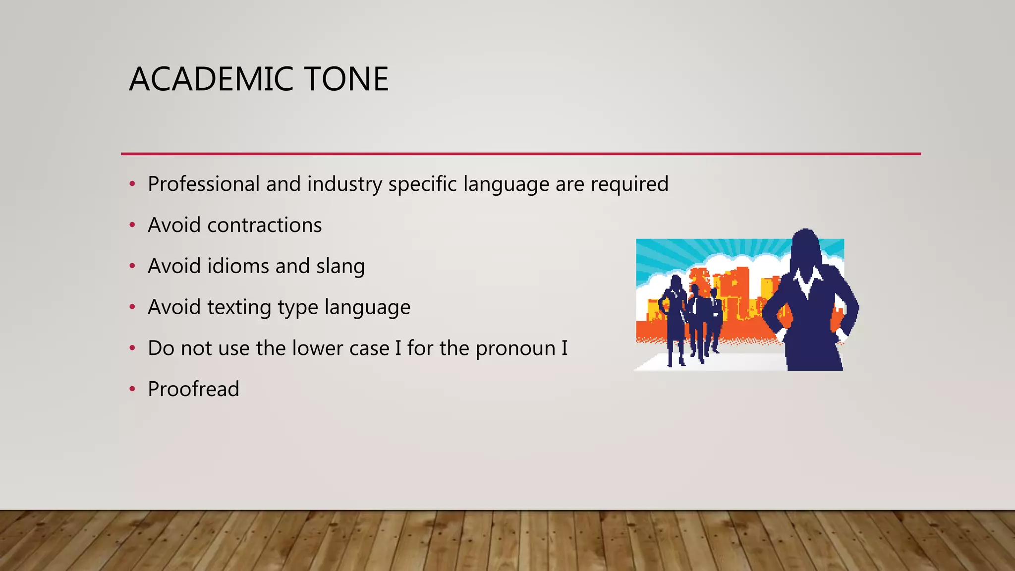 ACADEMIC TONE
• Professional and industry specific language are required
• Avoid contractions
• Avoid idioms and slang
• Avoid texting type language
• Do not use the lower case I for the pronoun I
• Proofread
 