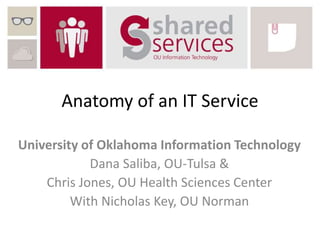 Anatomy of an IT Service
University of Oklahoma Information Technology
Dana Saliba, OU-Tulsa &
Chris Jones, OU Health Sciences Center
With Nicholas Key, OU Norman
 