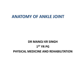 ANATOMY OF ANKLE JOINT
DR MANOJ KR SINGH
1ST YR PG
PHYSICAL MEDICINE AND REHABILITATION
 