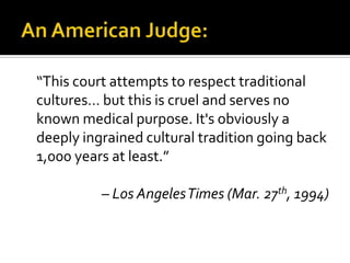 “This court attempts to respect traditional
cultures… but this is cruel and serves no
known medical purpose. It's obviousl...