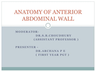 MODERATOR-
DR.S.B.CHOUDHURY
(ASSISTANT PROFESSOR )
PRESENTER -
DR.ARCHANA P E
( FIRST YEAR PGT )
ANATOMY OF ANTERIOR
ABDOMINAL WALL
 