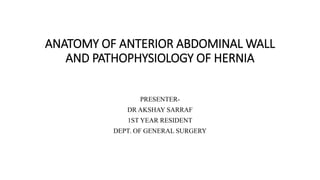 ANATOMY OF ANTERIOR ABDOMINAL WALL
AND PATHOPHYSIOLOGY OF HERNIA
PRESENTER-
DR AKSHAY SARRAF
1ST YEAR RESIDENT
DEPT. OF GENERAL SURGERY
 