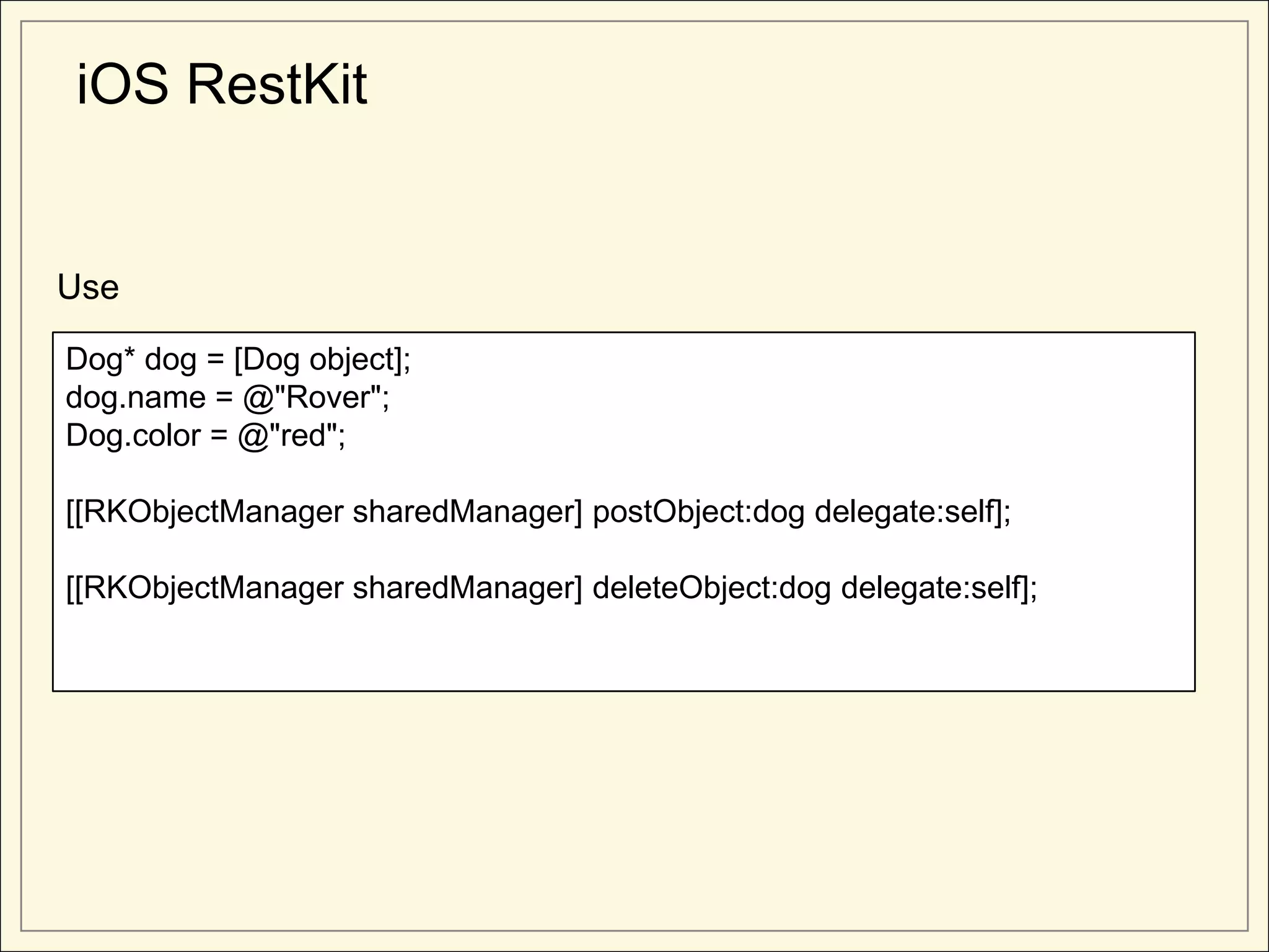 iOS RestKit


Use

Dog* dog = [Dog object];
dog.name = @"Rover";
Dog.color = @"red";

[[RKObjectManager sharedManager] postObject:dog delegate:self];

[[RKObjectManager sharedManager] deleteObject:dog delegate:self];
 