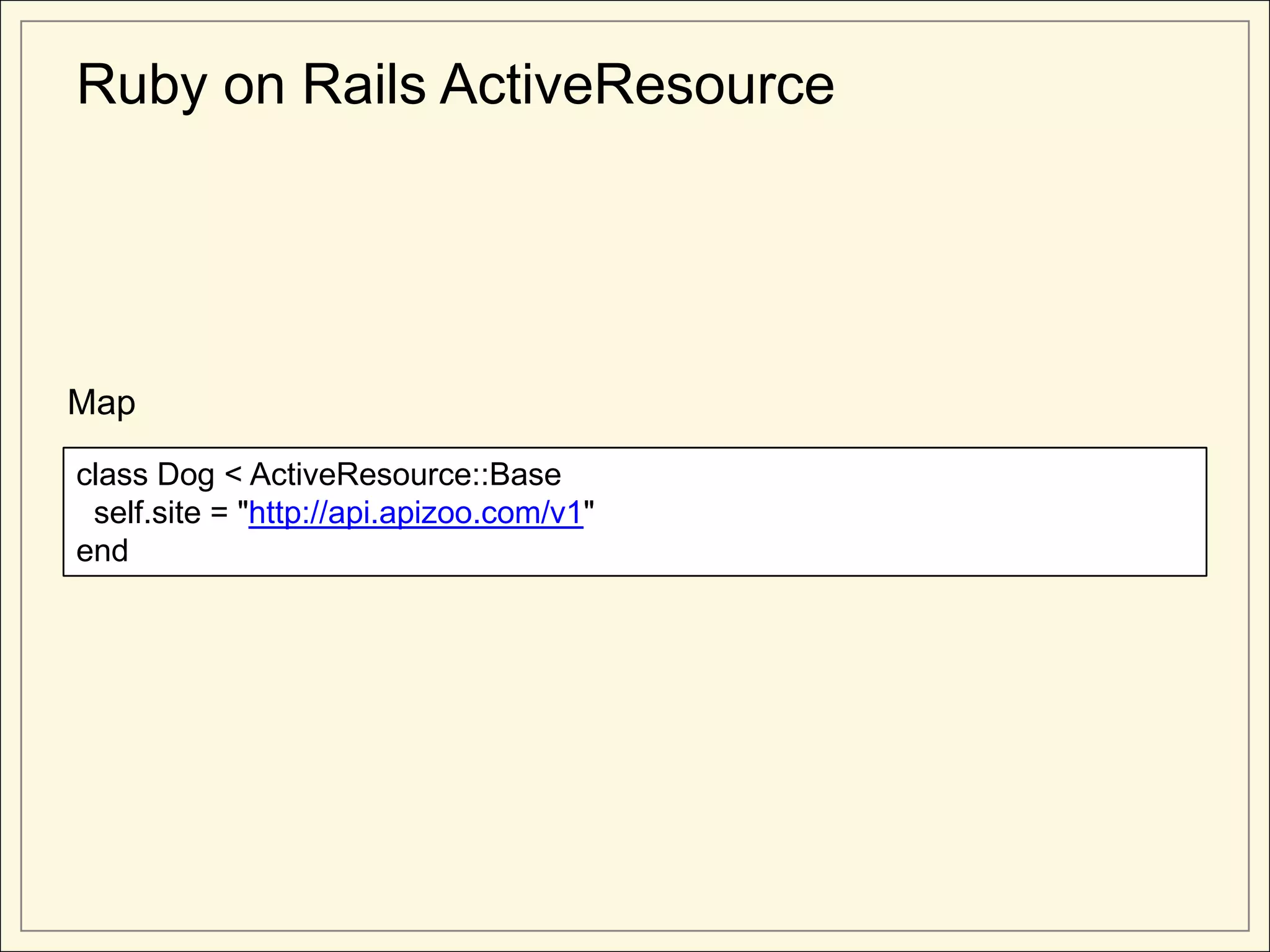 Ruby on Rails ActiveResource




Map

class Dog < ActiveResource::Base
 self.site = "http://api.apizoo.com/v1"
end
 