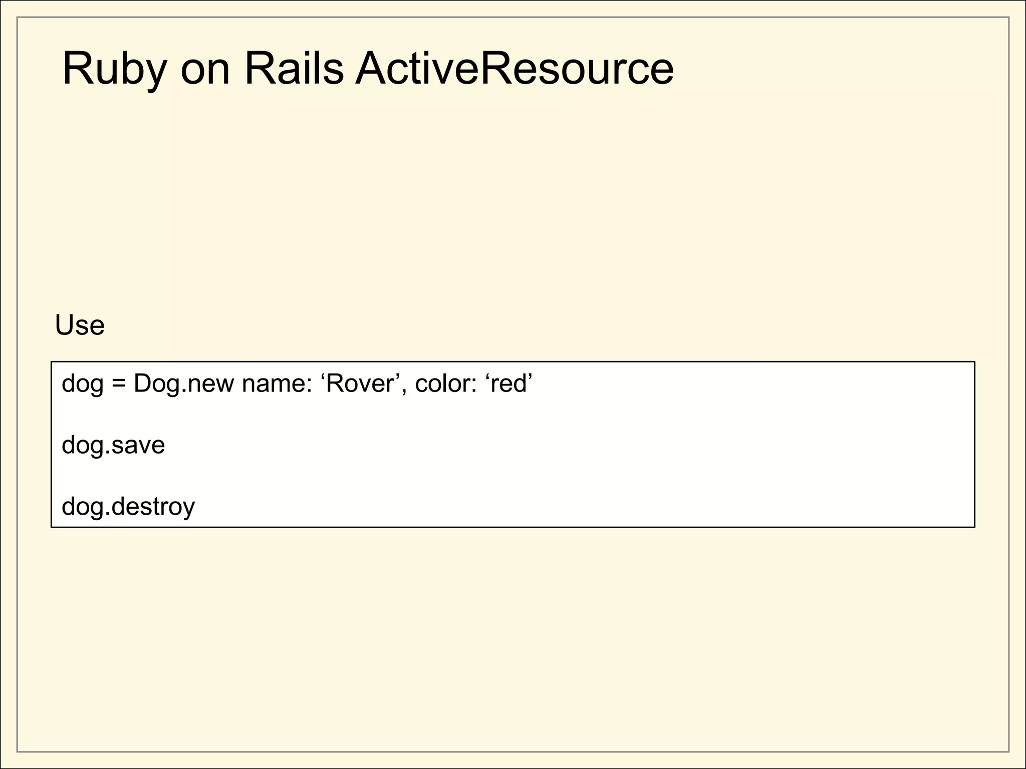 Ruby on Rails ActiveResource




Use

dog = Dog.new name: ‘Rover’, color: ‘red’

dog.save

dog.destroy
 