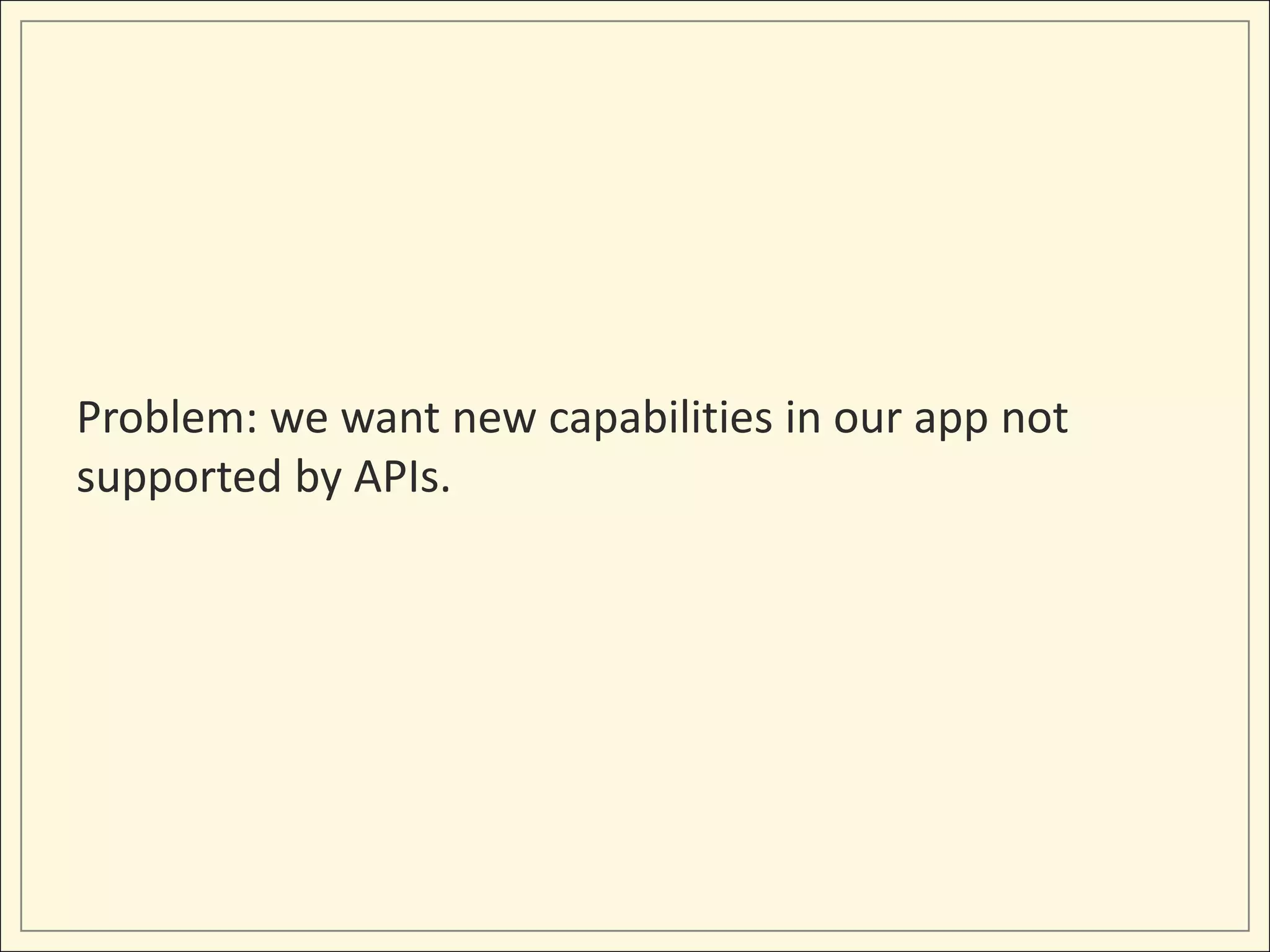 Problem: we want new capabilities in our app not
supported by APIs.
 