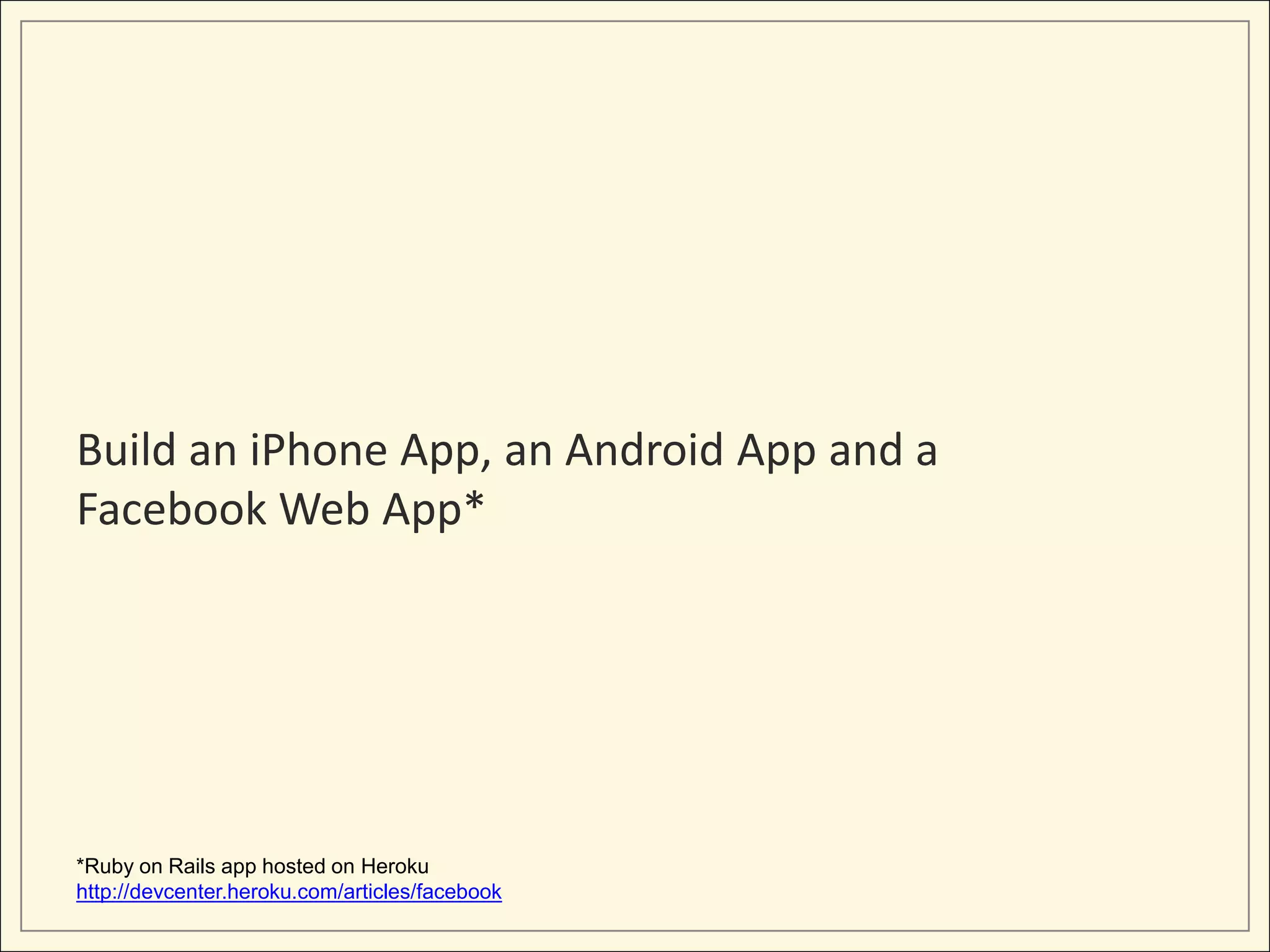 Build an iPhone App, an Android App and a
Facebook Web App*




*Ruby on Rails app hosted on Heroku
http://devcenter.heroku.com/articles/facebook
 