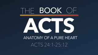 ACTS
THE BOOK OF
ANATOMY OF A PURE HEART
ACTS 24:1-25:12
 