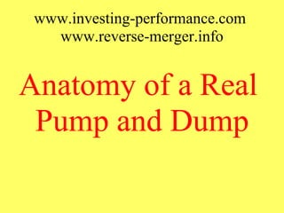 www.investing-performance.com
   www.reverse-merger.info


Anatomy of a Real
 Pump and Dump
 