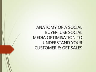 ANATOMY OF A SOCIAL
BUYER: USE SOCIAL
MEDIA OPTIMISATION TO
UNDERSTAND YOUR
CUSTOMER & GET SALES
 
