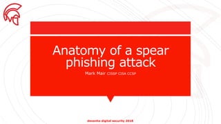 devanha digital security 2018
Anatomy of a spear
phishing attack
Mark Mair CISSP CISA CCSP
 