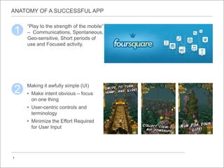 “Play to the strength of the mobile”
– Communications, Spontaneous,
Geo-sensitive, Short periods of
use and Focused activity.
ANATOMY OF A SUCCESSFUL APP
1
1
Making it awfully simple (UI)
• Make intent obvious – focus
on one thing
• User-centric controls and
terminology
• Minimize the Effort Required
for User Input
2
 