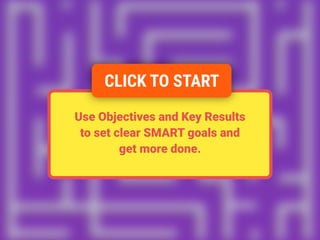 Use Objectives and Key Results
to set clear SMART goals and
get more done.
CLICK TO START
 