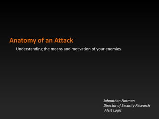 Anatomy of an Attack
  Understanding the means and motivation of your enemies




                                               Johnathan Norman
                                               Director of Security Research
                                                Alert Logic
 